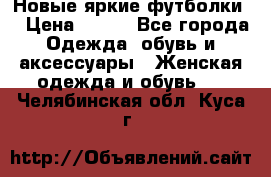 Новые яркие футболки  › Цена ­ 550 - Все города Одежда, обувь и аксессуары » Женская одежда и обувь   . Челябинская обл.,Куса г.